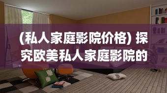 (私人家庭影院价格) 探究欧美私人家庭影院的设计理念、技术应用与观影体验提升