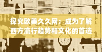 探究欧美久久网：成为了解西方流行趋势和文化的首选平台