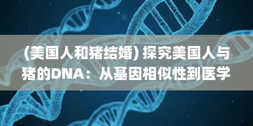 (美国人和猪结婚) 探究美国人与猪的DNA：从基因相似性到医学研究的深远影响