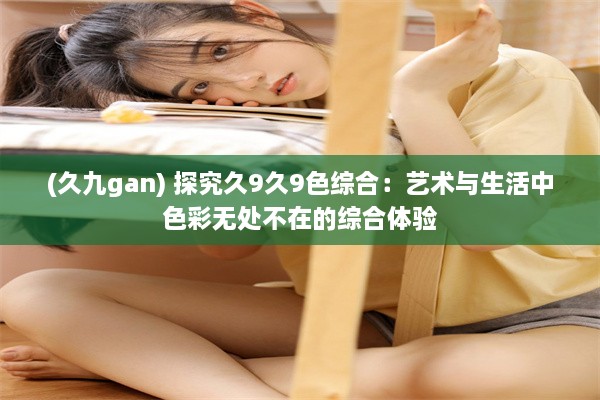 (久九gan) 探究久9久9色综合：艺术与生活中色彩无处不在的综合体验