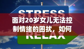 面对20岁女儿无法控制情绪的困扰，如何引导并教育她有效管理和调整自我情绪 v8.3.9下载