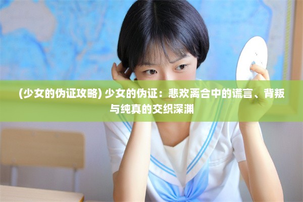 (少女的伪证攻略) 少女的伪证：悲欢离合中的谎言、背叛与纯真的交织深渊