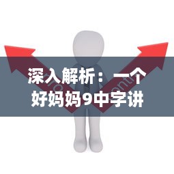 深入解析：一个好妈妈9中字讲话的背景资料，观察并学习优秀母亲的教育方式