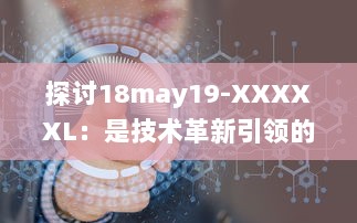 探讨18may19-XXXXXL：是技术革新引领的重大变革还是前沿科技领域的一次重要突破