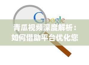 青瓜视频深度解析：如何借助平台优化您的内容策略，提升观看率