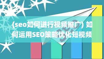 (seo如何进行视频推广) 如何运用SEO策略优化短视频网页，实现高效流量引流的全面攻略