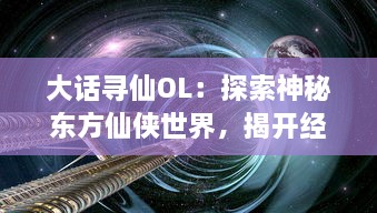 大话寻仙OL：探索神秘东方仙侠世界，揭开经典文化背后的壮丽奇幻冒险