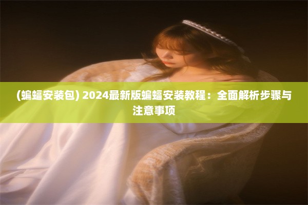 (蝙蝠安装包) 2024最新版蝙蝠安装教程：全面解析步骤与注意事项