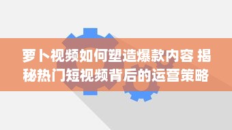 萝卜视频如何塑造爆款内容 揭秘热门短视频背后的运营策略与创意灵感 v2.7.6下载