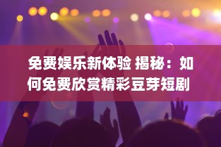 免费娱乐新体验 揭秘：如何免费欣赏精彩豆芽短剧 一站式解锁观影秘诀 v5.2.9下载