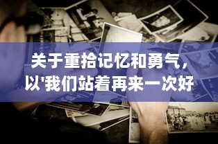 关于重拾记忆和勇气，以'我们站着再来一次好不好'为主题的深度探讨