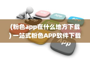 (粉色app在什么地方下载) 一站式粉色APP软件下载平台：满足你对可爱系应用的所有需求