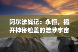 阿尔法战记：永恒，揭开神秘遮盖的浩渺宇宙，展现永无止境的壮丽冒险