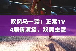 双风马一诗：正常1V4剧情演绎，双男主激情碰撞引爆全新剧情高潮 v5.3.8下载