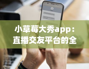 小草莓大秀app：直播交友平台的全新体验，沉浸式互动聊天如何促进用户黏性? v6.9.4下载