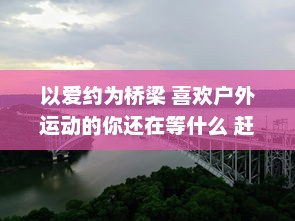 以爱约为桥梁 喜欢户外运动的你还在等什么 赶快加入爱约app，找到你的运动伴侣 热爱生活，从此刻开始。