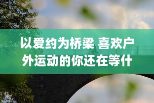 以爱约为桥梁 喜欢户外运动的你还在等什么 赶快加入爱约app，找到你的运动伴侣 热爱生活，从此刻开始。