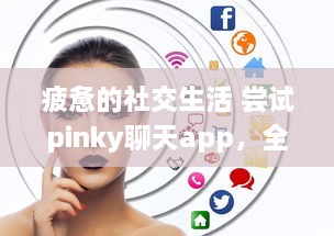 疲惫的社交生活 尝试pinky聊天app，全新社交体验，连接你我他 | 探索pinky聊天app，解锁多样化社交方式的奥秘