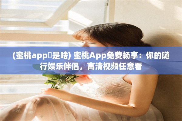 (蜜桃app 是啥) 蜜桃App免费畅享：你的随行娱乐伴侣，高清视频任意看