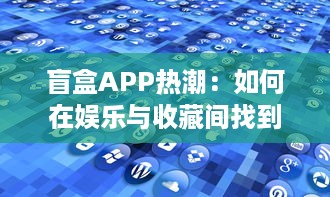 盲盒APP热潮：如何在娱乐与收藏间找到平衡 探索盲盒经济与用户心理分析。