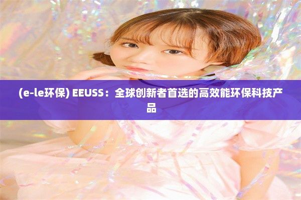 (e-le环保) EEUSS：全球创新者首选的高效能环保科技产品