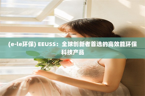 (e-le环保) EEUSS：全球创新者首选的高效能环保科技产品