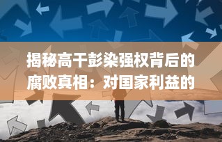 揭秘高干彭染强权背后的腐败真相：对国家利益的侵占、无视公权力的肆意据为己有