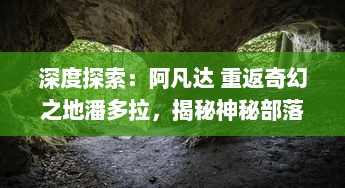 深度探索：阿凡达 重返奇幻之地潘多拉，揭秘神秘部落与神奇生物的秘密