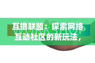 互撸联盟：探索网络互动社区的新玩法，打造共享、共赢的新事业模式