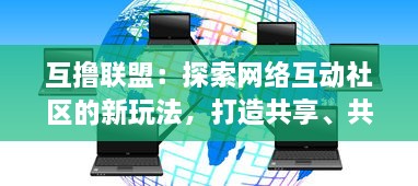 互撸联盟：探索网络互动社区的新玩法，打造共享、共赢的新事业模式