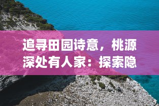 追寻田园诗意，桃源深处有人家：探索隐秘乡村生活的自然魅力与人文风情