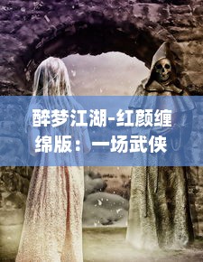 醉梦江湖-红颜缠绵版：一场武侠恋旅，纵情浸润中华史诗的绝美红颜江湖梦