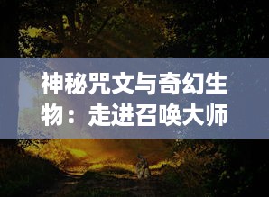 神秘咒文与奇幻生物：走进召唤大师的魔法世界，揭秘他们的神秘力量与深不可测