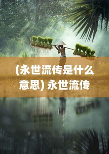 (永世流传是什么意思) 永世流传的神话：揭开古老文化中不休传说的神秘面纱