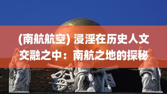 (南航航空) 浸淫在历史人文交融之中：南航之地的探秘旅程与未来发展展望