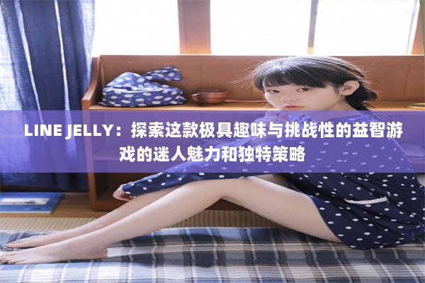 LINE JELLY：探索这款极具趣味与挑战性的益智游戏的迷人魅力和独特策略