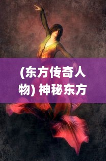 (东方传奇人物) 神秘东方传奇：究竟谁将主宰天下?揭秘惊心动魄的龙王之战