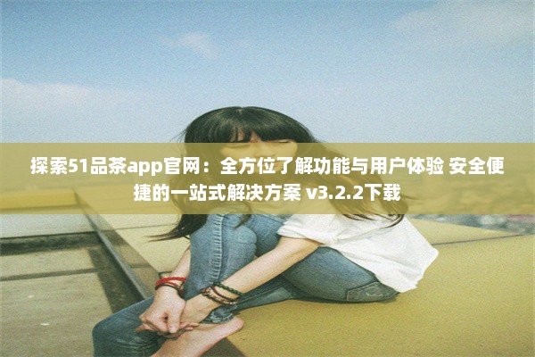 探索51品茶app官网：全方位了解功能与用户体验 安全便捷的一站式解决方案 v3.2.2下载