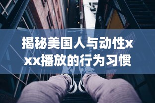 揭秘美国人与动性xxx播放的行为习惯，文化差异影响了他们对性的理解和表达吗 v1.0.9下载