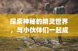 探索神秘的精灵世界，与小伙伴们一起成为全民精灵王的热血旅程