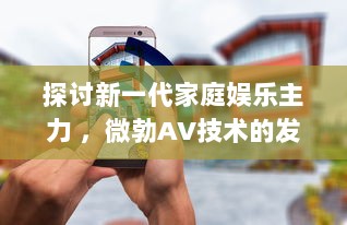 探讨新一代家庭娱乐主力 ，微勃AV技术的发展与影响 v8.4.3下载