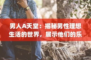 男人A天堂：揭秘男性理想生活的世界，展示他们的乐趣、挑战与无限可能