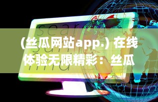 (丝瓜网站app.) 在线体验无限精彩：丝瓜app色版网站观看引领全新观影风潮