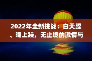 2022年全新挑战：白天躁、晚上躁，无止境的激情与活力全面展现，让生活天天躁