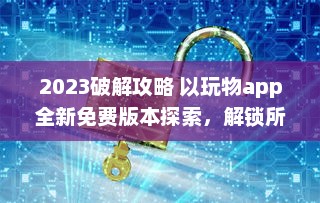 2023破解攻略 以玩物app全新免费版本探索，解锁所有功能无限体验 v3.9.0下载