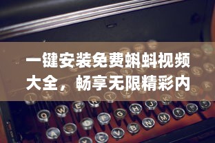 一键安装免费蝌蚪视频大全，畅享无限精彩内容 快来体验高效便捷的观影之旅吧