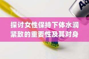 探讨女性保持下体水润紧致的重要性及其对身体健康带来的多方面好处 v9.7.1下载