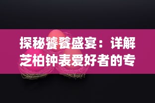 探秘饕餮盛宴：详解芝柏钟表爱好者的专属乐趣 ，吃鸡图片欣赏与分享