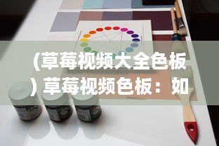 (草莓视频大全色板) 草莓视频色板：如何运用色彩理论与心理学，优化用户视觉体验