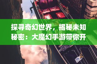 探寻奇幻世界，揭秘未知秘密：大魔幻手游带你开启全新的冒险旅行